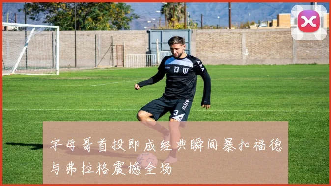 字母哥首投即成经典瞬间暴扣福德与弗拉格震撼全场