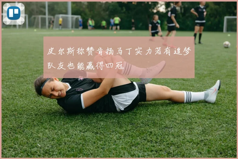皮尔斯称赞肯扬马丁实力若有追梦队友也能赢得四冠