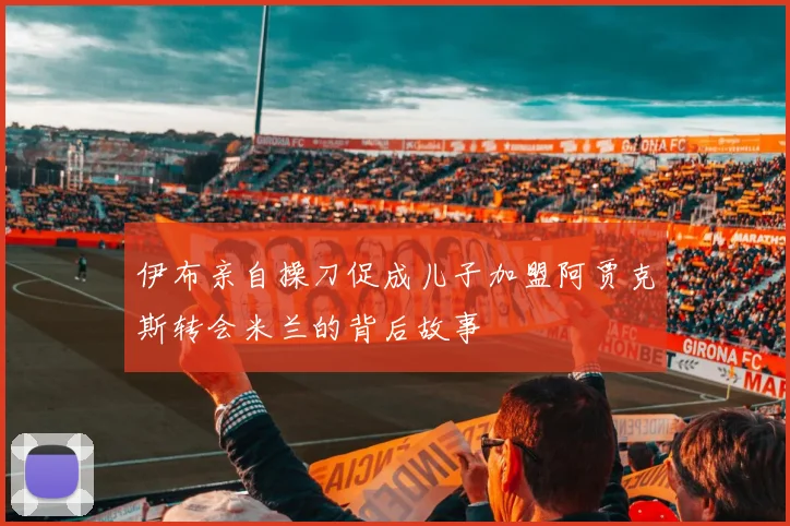 伊布亲自操刀促成儿子加盟阿贾克斯转会米兰的背后故事