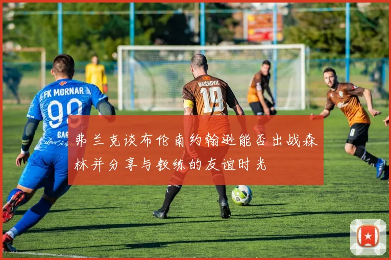 弗兰克谈布伦南约翰逊能否出战森林并分享与教练的友谊时光