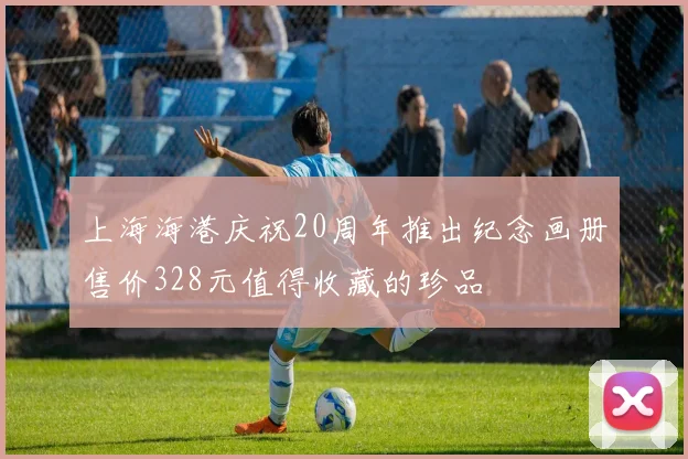 上海海港庆祝20周年推出纪念画册售价328元值得收藏的珍品