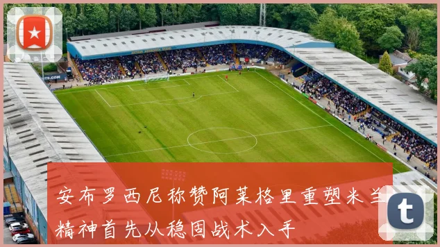安布罗西尼称赞阿莱格里重塑米兰精神首先从稳固战术入手