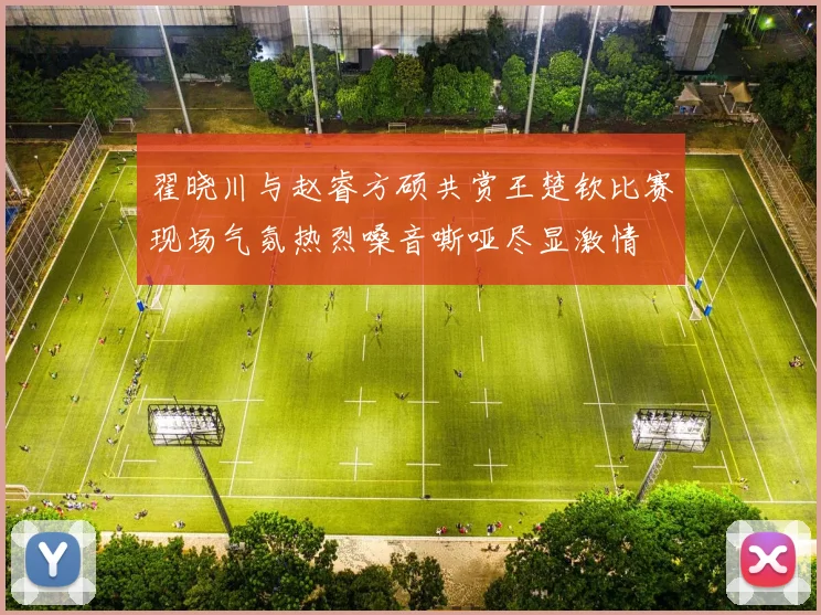 翟晓川与赵睿方硕共赏王楚钦比赛现场气氛热烈嗓音嘶哑尽显激情