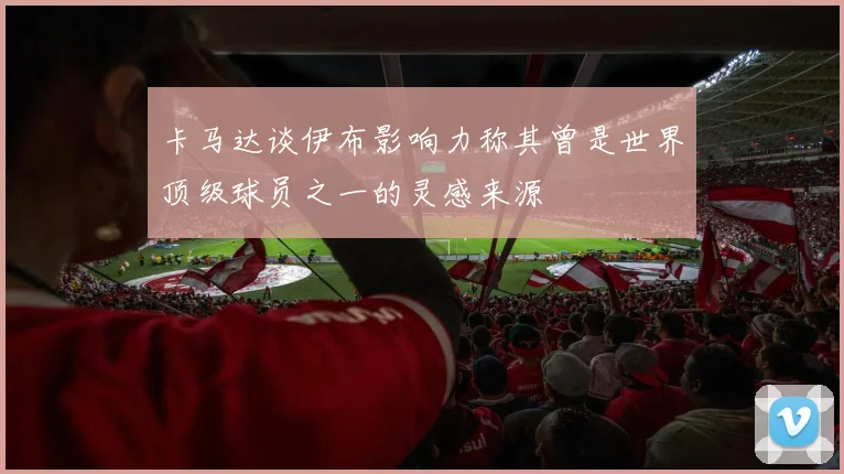 卡马达谈伊布影响力称其曾是世界顶级球员之一的灵感来源