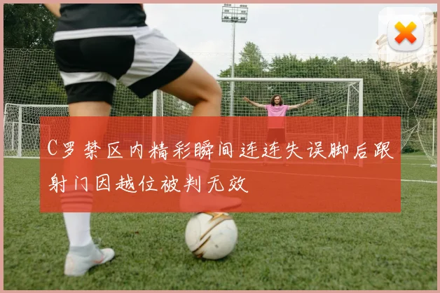 C罗禁区内精彩瞬间连连失误脚后跟射门因越位被判无效