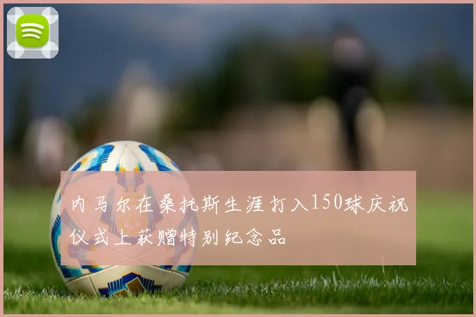 内马尔在桑托斯生涯打入150球庆祝仪式上获赠特别纪念品