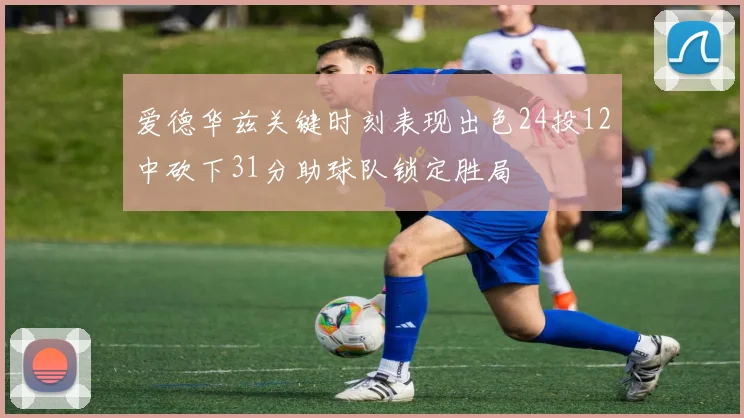 爱德华兹关键时刻表现出色24投12中砍下31分助球队锁定胜局