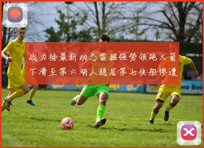 战力榜最新动态雷掘强势领跑火箭下滑至第六湖人稳居第七快船惨遭重创跌至二十七位