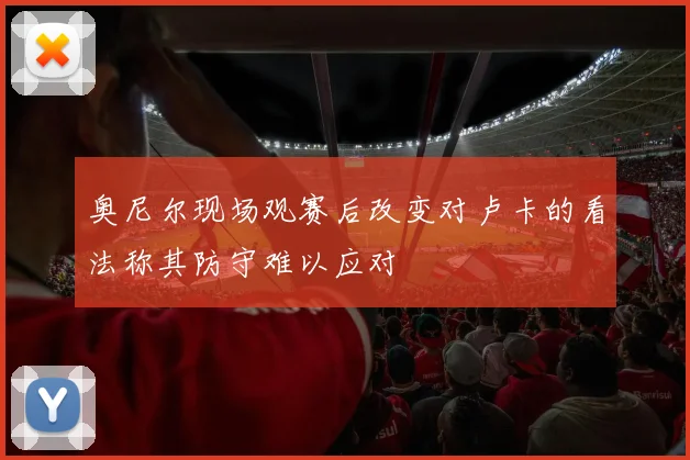 奥尼尔现场观赛后改变对卢卡的看法称其防守难以应对