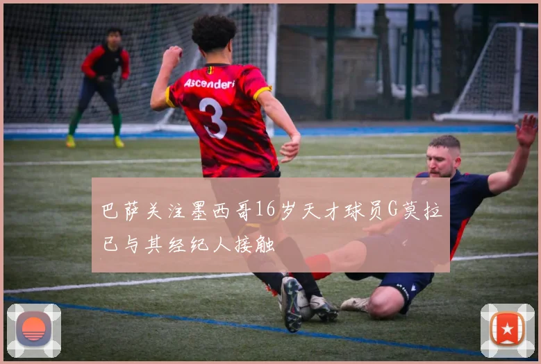 巴萨关注墨西哥16岁天才球员G莫拉已与其经纪人接触