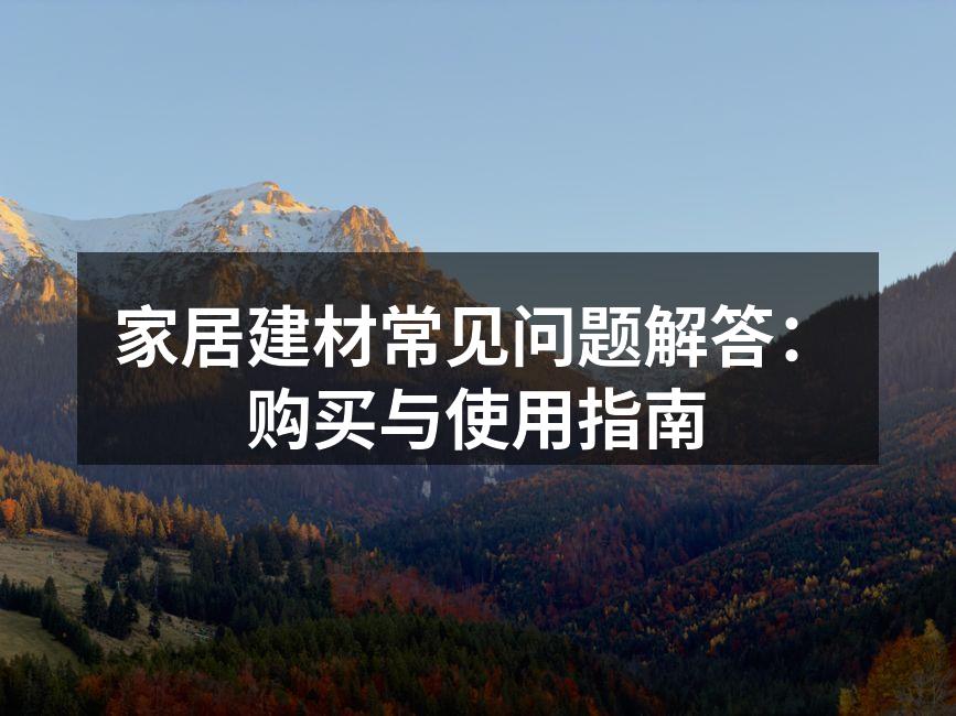 家居建材常见问题解答:购买与使用指南