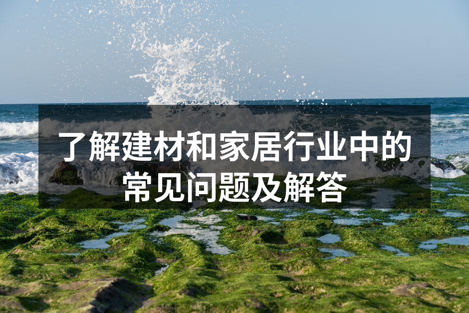 了解建材和家居行业中的常见问题及解答